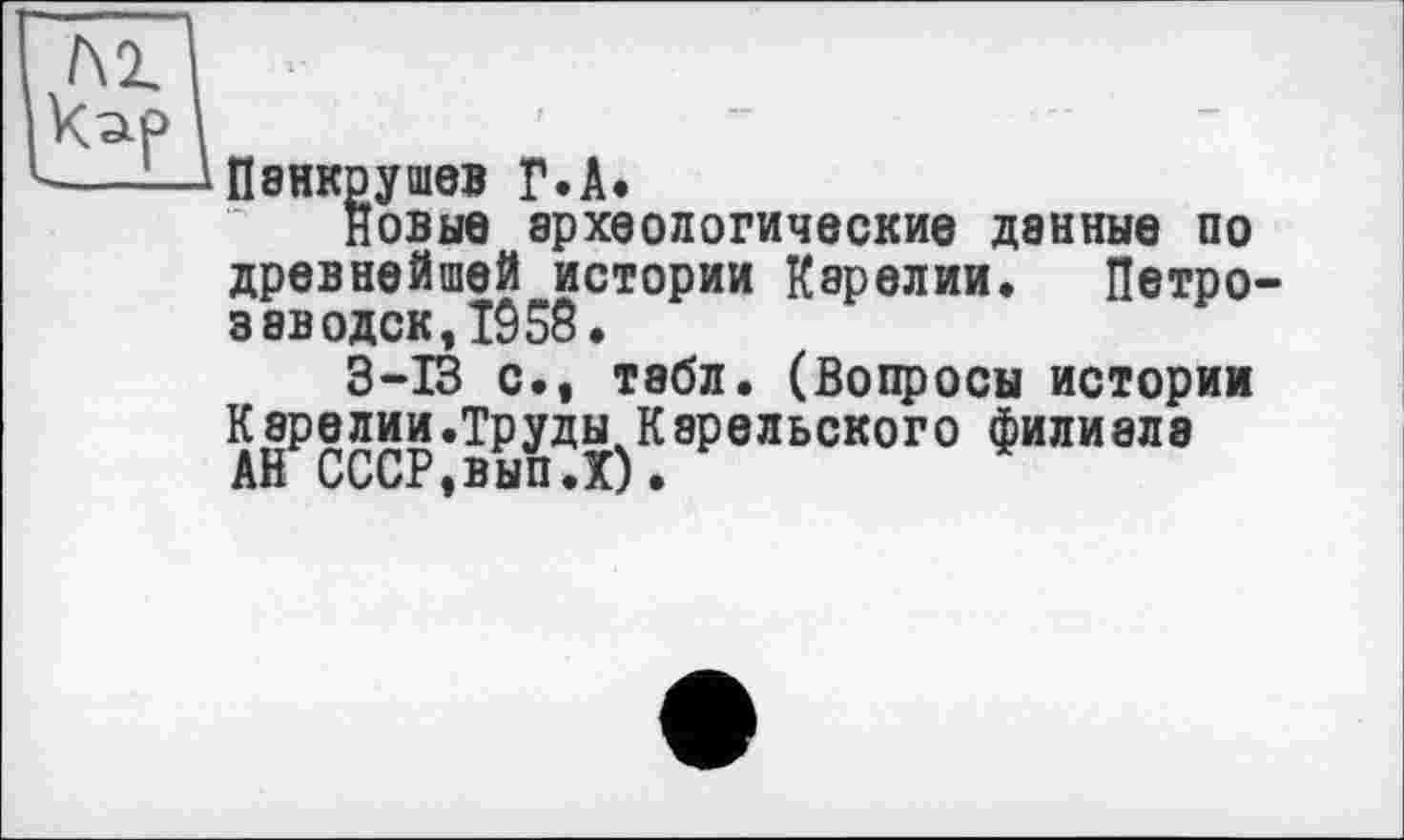 ﻿Пэнкрушев Г.А.
новые археологические данные по древнейшей истории Карелии. Петро заводск,1958.
3-13 с., табл. (Вопросы истории Кэрелии.Труды Карельского филиала Ай СССР,выпЛ).